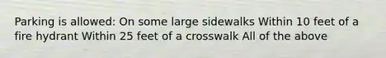 Parking is allowed: On some large sidewalks Within 10 feet of a fire hydrant Within 25 feet of a crosswalk All of the above