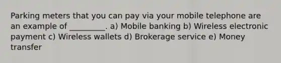 Parking meters that you can pay via your mobile telephone are an example of _________. a) Mobile banking b) Wireless electronic payment c) Wireless wallets d) Brokerage service e) Money transfer