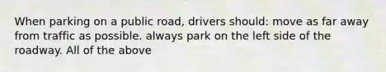 When parking on a public road, drivers should: move as far away from traffic as possible. always park on the left side of the roadway. All of the above