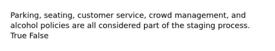 Parking, seating, customer service, crowd management, and alcohol policies are all considered part of the staging process. True False