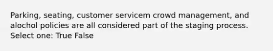 Parking, seating, customer servicem crowd management, and alochol policies are all considered part of the staging process. Select one: True False