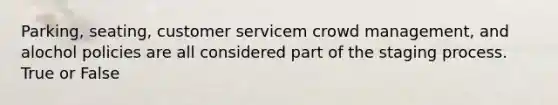 Parking, seating, customer servicem crowd management, and alochol policies are all considered part of the staging process. True or False