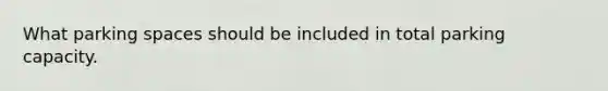 What parking spaces should be included in total parking capacity.