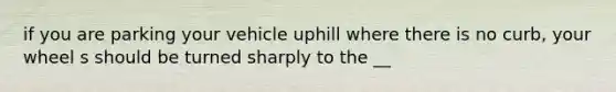 if you are parking your vehicle uphill where there is no curb, your wheel s should be turned sharply to the __