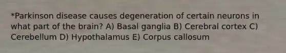 *Parkinson disease causes degeneration of certain neurons in what part of the brain? A) Basal ganglia B) Cerebral cortex C) Cerebellum D) Hypothalamus E) Corpus callosum