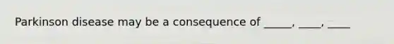 Parkinson disease may be a consequence of _____, ____, ____