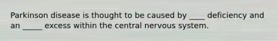 Parkinson disease is thought to be caused by ____ deficiency and an _____ excess within the central nervous system.