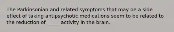 The Parkinsonian and related symptoms that may be a side effect of taking antipsychotic medications seem to be related to the reduction of _____ activity in the brain.