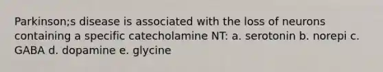 Parkinson;s disease is associated with the loss of neurons containing a specific catecholamine NT: a. serotonin b. norepi c. GABA d. dopamine e. glycine