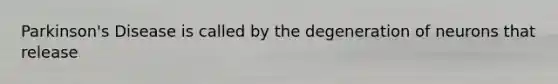 Parkinson's Disease is called by the degeneration of neurons that release