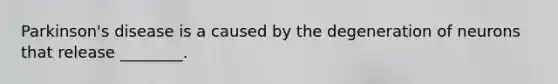 Parkinson's disease is a caused by the degeneration of neurons that release ________.