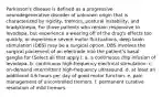 Parkinson's disease is defined as a progressive neurodegenerative disorder of unknown origin that is characterized by rigidity, tremors, postural instability, and bradykinesia. For those patients who remain responsive to levodopa, but experience a wearing off of the drug's effects too quickly, or experience severe motor fluctuations, deep brain stimulation (DBS) may be a surgical option. DBS involves the surgical placement of an electrode into the patient's basal ganglia for (Select all that apply.): a. a continuous drip infusion of levodopa. b. continuous high-frequency electrical stimulation. c. on-demand intermittent high-frequency ultrasound. d. at least an additional 4.6 hours per day of good motor function. e. pain management of uncontrolled tremors. f. permanent curative resolution of mild tremors.