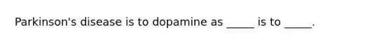 Parkinson's disease is to dopamine as _____ is to _____.