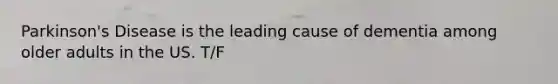 Parkinson's Disease is the leading cause of dementia among older adults in the US. T/F
