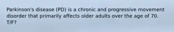 Parkinson's disease (PD) is a chronic and progressive movement disorder that primarily affects older adults over the age of 70. T/F?