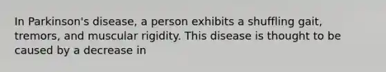 In Parkinson's disease, a person exhibits a shuffling gait, tremors, and muscular rigidity. This disease is thought to be caused by a decrease in