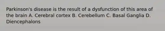 Parkinson's disease is the result of a dysfunction of this area of the brain A. Cerebral cortex B. Cerebellum C. Basal Ganglia D. Diencephalons