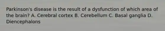 Parkinson's disease is the result of a dysfunction of which area of the brain? A. Cerebral cortex B. Cerebellum C. Basal ganglia D. Diencephalons