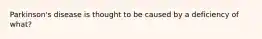 Parkinson's disease is thought to be caused by a deficiency of what?