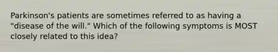 Parkinson's patients are sometimes referred to as having a "disease of the will." Which of the following symptoms is MOST closely related to this idea?