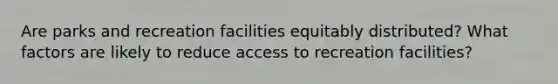 Are parks and recreation facilities equitably distributed? What factors are likely to reduce access to recreation facilities?