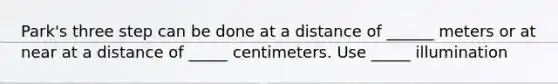 Park's three step can be done at a distance of ______ meters or at near at a distance of _____ centimeters. Use _____ illumination