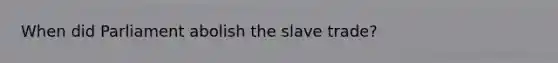 When did Parliament abolish the slave trade?