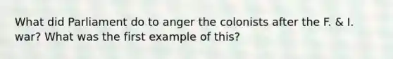 What did Parliament do to anger the colonists after the F. & I. war? What was the first example of this?