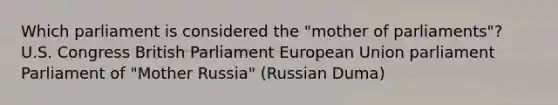 Which parliament is considered the "mother of parliaments"? U.S. Congress British Parliament European Union parliament Parliament of "Mother Russia" (Russian Duma)