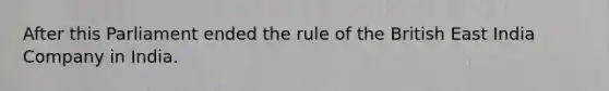 After this Parliament ended the rule of the British East India Company in India.