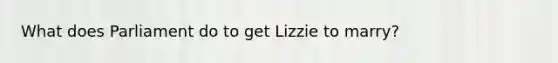 What does Parliament do to get Lizzie to marry?