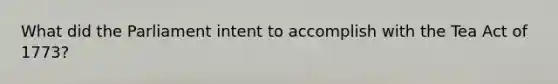What did the Parliament intent to accomplish with the Tea Act of 1773?
