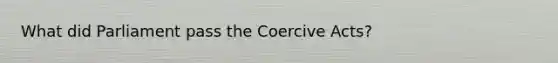 What did Parliament pass the Coercive Acts?