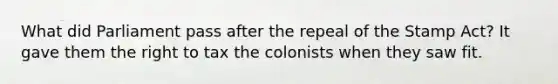 What did Parliament pass after the repeal of the Stamp Act? It gave them the right to tax the colonists when they saw fit.