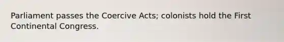 Parliament passes the Coercive Acts; colonists hold the First Continental Congress.