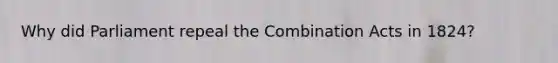 Why did Parliament repeal the Combination Acts in 1824?