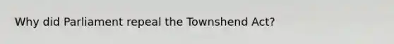 Why did Parliament repeal the Townshend Act?