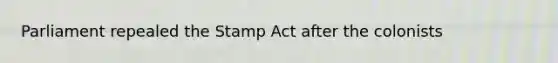 Parliament repealed the Stamp Act after the colonists