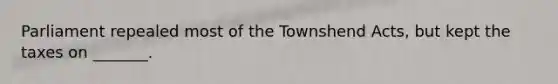 Parliament repealed most of the Townshend Acts, but kept the taxes on _______.