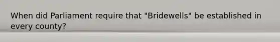 When did Parliament require that "Bridewells" be established in every county?