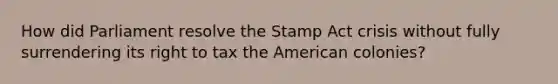 How did Parliament resolve the Stamp Act crisis without fully surrendering its right to tax the American colonies?