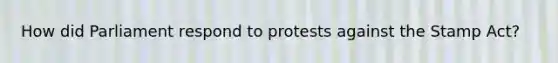 How did Parliament respond to protests against the Stamp Act?