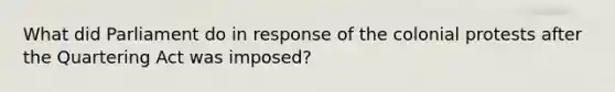 What did Parliament do in response of the colonial protests after the Quartering Act was imposed?