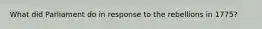 What did Parliament do in response to the rebellions in 1775?