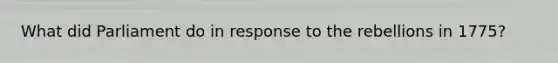 What did Parliament do in response to the rebellions in 1775?