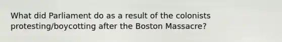 What did Parliament do as a result of the colonists protesting/boycotting after the Boston Massacre?