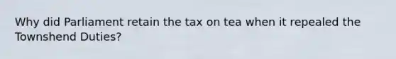 Why did Parliament retain the tax on tea when it repealed the Townshend Duties?