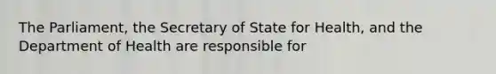 The Parliament, the Secretary of State for Health, and the Department of Health are responsible for