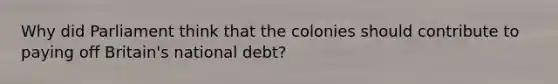 Why did Parliament think that the colonies should contribute to paying off Britain's national debt?