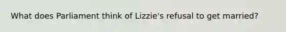 What does Parliament think of Lizzie's refusal to get married?